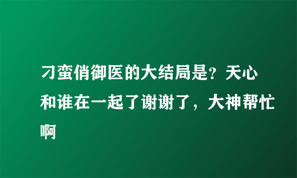 刁蛮俏御医的大结局是？天心和谁在一起了谢谢了，大神帮忙啊