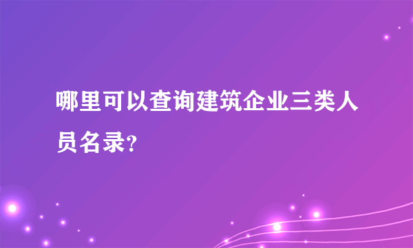 哪里可以查询建筑企业三类人员名录？