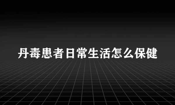 丹毒患者日常生活怎么保健