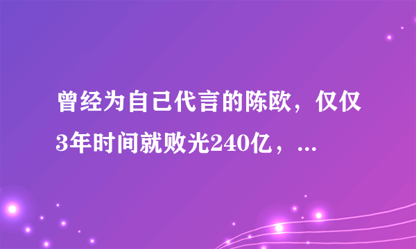 曾经为自己代言的陈欧，仅仅3年时间就败光240亿，他现在过得怎么样？