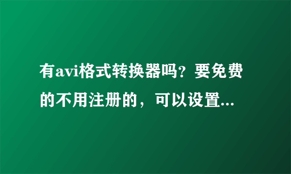 有avi格式转换器吗？要免费的不用注册的，可以设置宽度和高度 视频压缩器 音频压缩器的