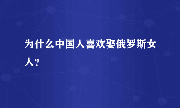 为什么中国人喜欢娶俄罗斯女人？