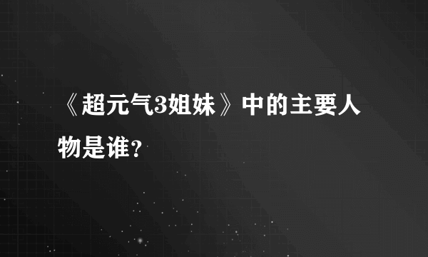 《超元气3姐妹》中的主要人物是谁？