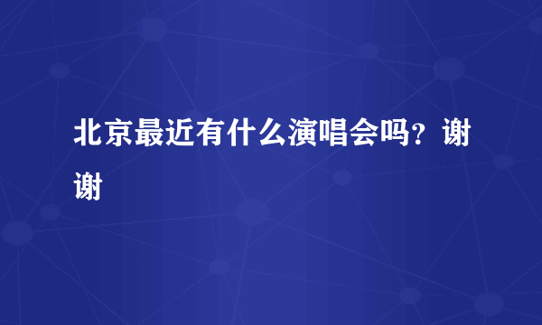 北京最近有什么演唱会吗？谢谢