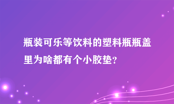 瓶装可乐等饮料的塑料瓶瓶盖里为啥都有个小胶垫？