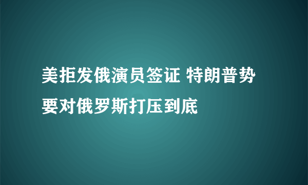 美拒发俄演员签证 特朗普势要对俄罗斯打压到底