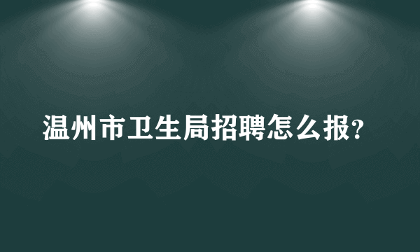 温州市卫生局招聘怎么报？