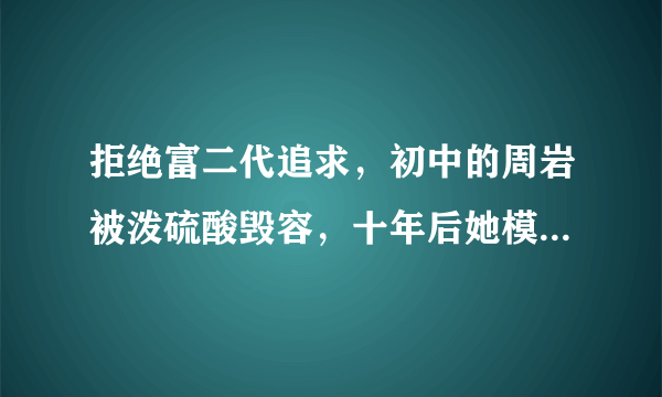 拒绝富二代追求，初中的周岩被泼硫酸毁容，十年后她模样让人心疼，你说呢？