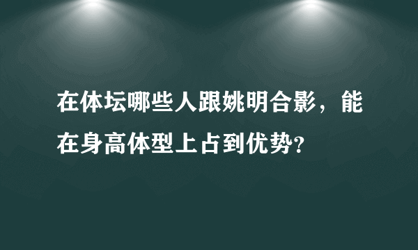 在体坛哪些人跟姚明合影，能在身高体型上占到优势？