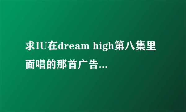 求IU在dream high第八集里面唱的那首广告歌曲 谢谢