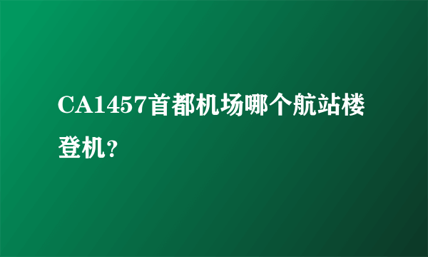 CA1457首都机场哪个航站楼登机？