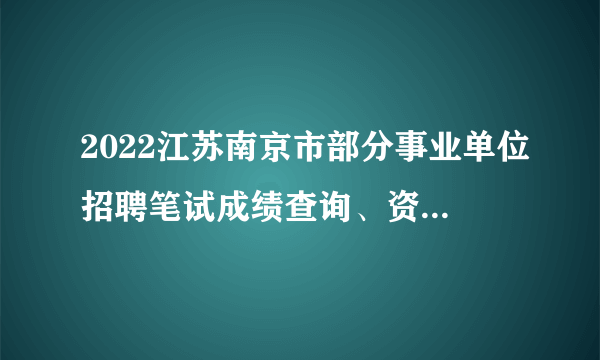 2022江苏南京市部分事业单位招聘笔试成绩查询、资格复审及面试通告