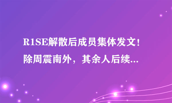 R1SE解散后成员集体发文！除周震南外，其余人后续发展如何？