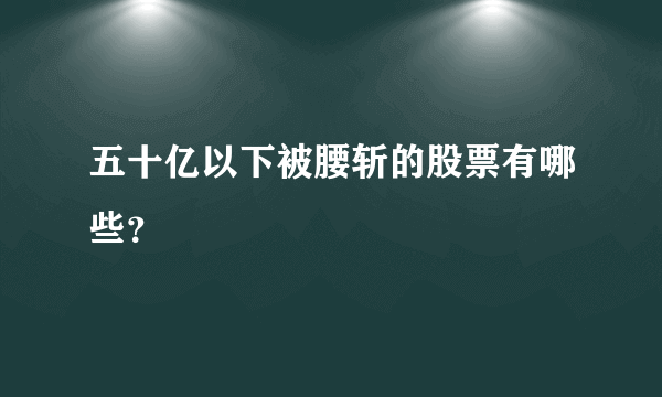 五十亿以下被腰斩的股票有哪些？