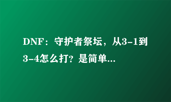 DNF：守护者祭坛，从3-1到3-4怎么打？是简单不是普通。求解