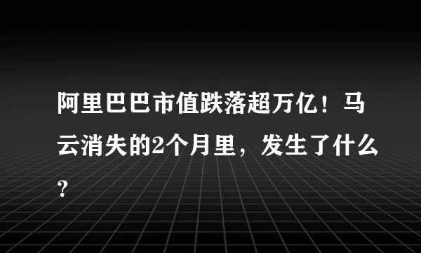 阿里巴巴市值跌落超万亿！马云消失的2个月里，发生了什么？