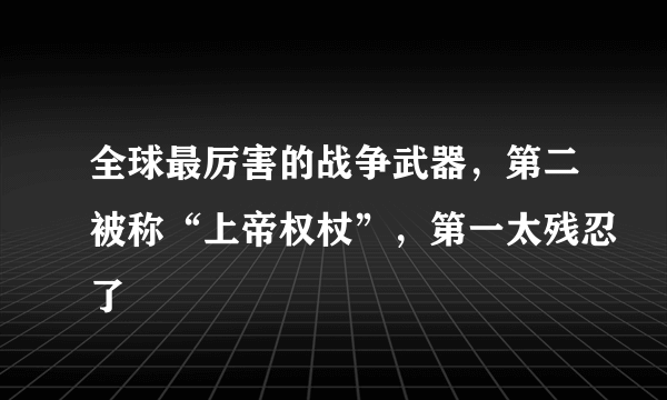 全球最厉害的战争武器，第二被称“上帝权杖”，第一太残忍了