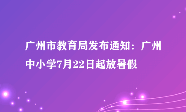 广州市教育局发布通知：广州中小学7月22日起放暑假