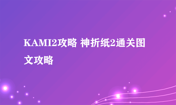 KAMI2攻略 神折纸2通关图文攻略