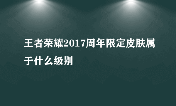 王者荣耀2017周年限定皮肤属于什么级别