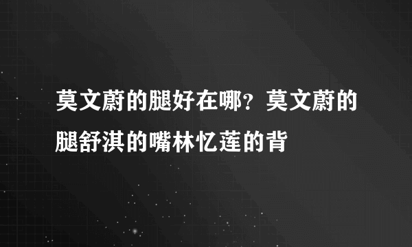 莫文蔚的腿好在哪？莫文蔚的腿舒淇的嘴林忆莲的背