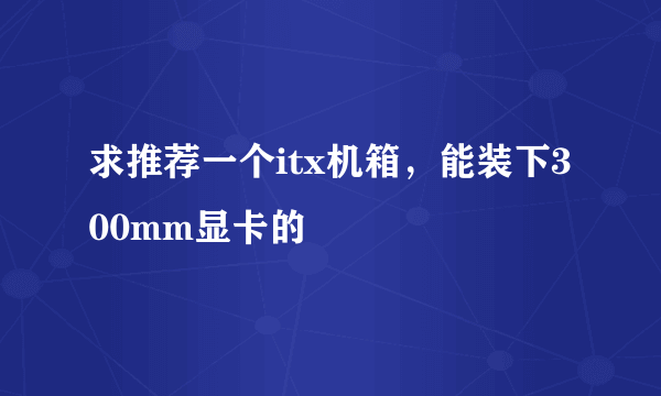 求推荐一个itx机箱，能装下300mm显卡的