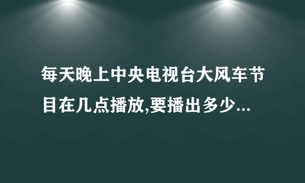 每天晚上中央电视台大风车节目在几点播放,要播出多少分钟啊？