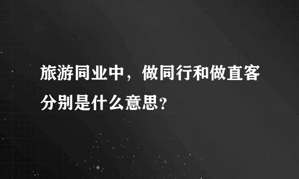 旅游同业中，做同行和做直客分别是什么意思？