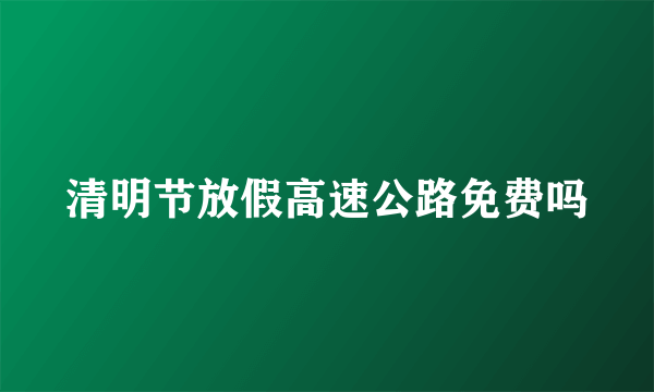 清明节放假高速公路免费吗