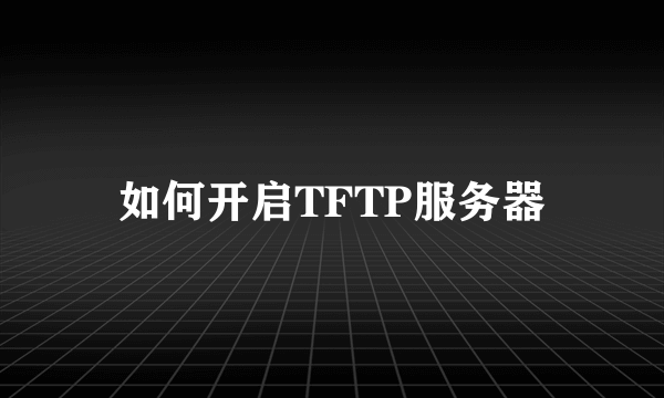 如何开启TFTP服务器