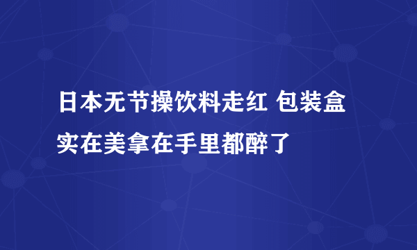 日本无节操饮料走红 包装盒实在美拿在手里都醉了