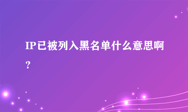 IP已被列入黑名单什么意思啊？