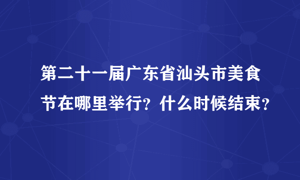 第二十一届广东省汕头市美食节在哪里举行？什么时候结束？