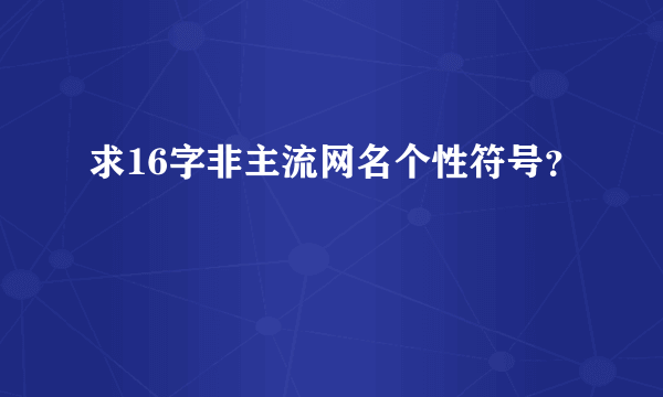 求16字非主流网名个性符号？