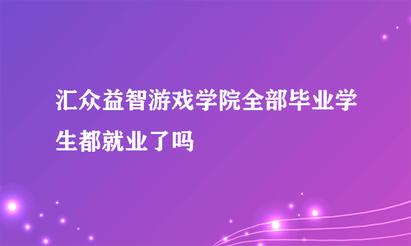 汇众益智游戏学院全部毕业学生都就业了吗