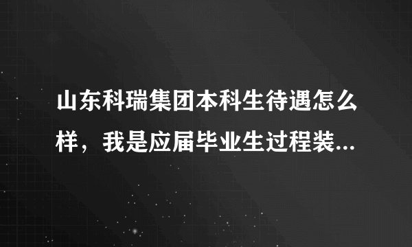 山东科瑞集团本科生待遇怎么样，我是应届毕业生过程装备与控制工程的。去了是干什么的！！？？