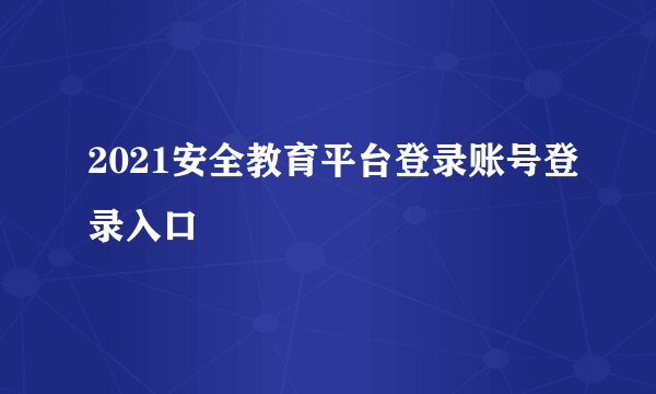 2021安全教育平台登录账号登录入口