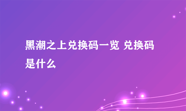 黑潮之上兑换码一览 兑换码是什么