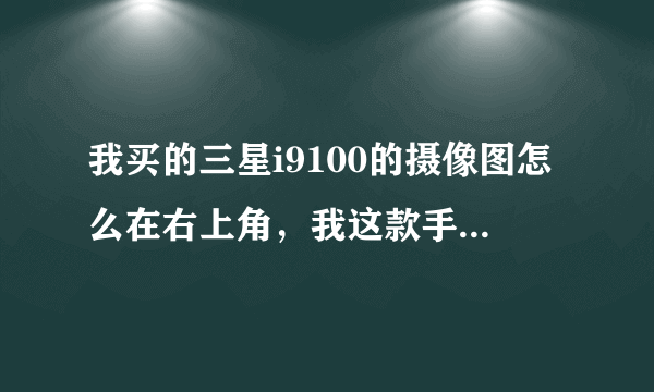 我买的三星i9100的摄像图怎么在右上角，我这款手机都在中间？