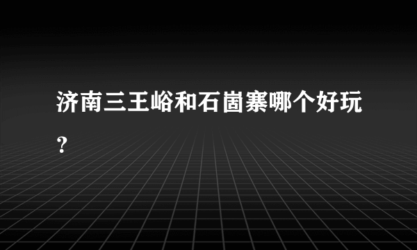 济南三王峪和石崮寨哪个好玩？