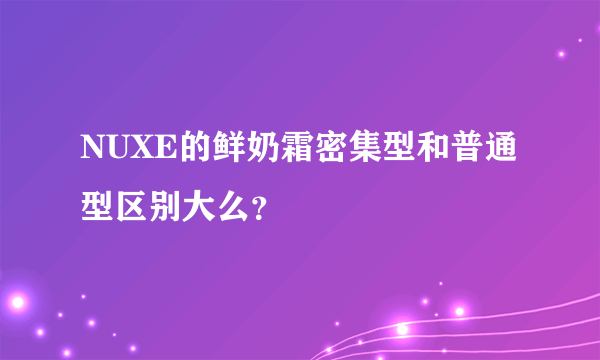 NUXE的鲜奶霜密集型和普通型区别大么？