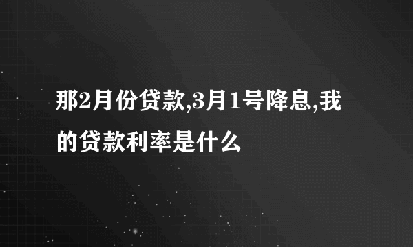 那2月份贷款,3月1号降息,我的贷款利率是什么