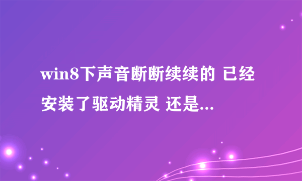 win8下声音断断续续的 已经安装了驱动精灵 还是断断续续的 有没有更好的解决办法 求助啊