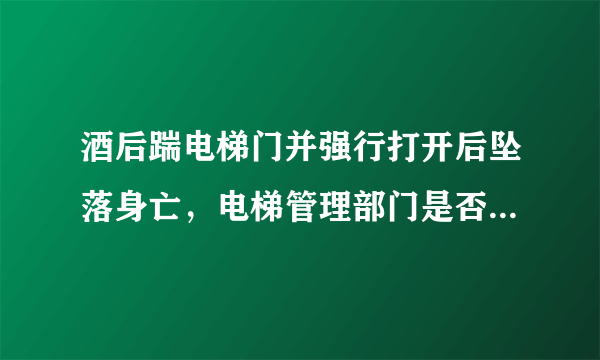 酒后踹电梯门并强行打开后坠落身亡，电梯管理部门是否应该赔偿？