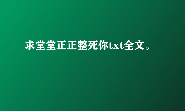 求堂堂正正整死你txt全文。