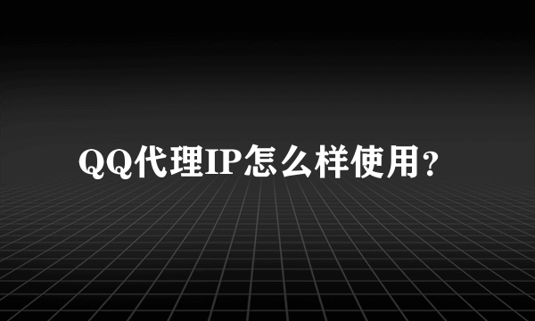 QQ代理IP怎么样使用？