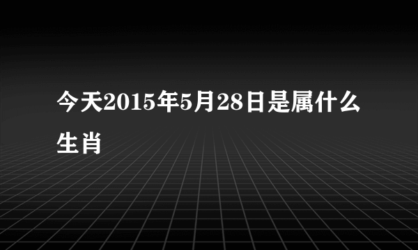 今天2015年5月28日是属什么生肖