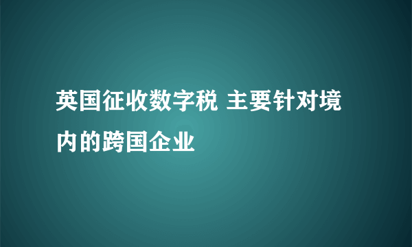 英国征收数字税 主要针对境内的跨国企业