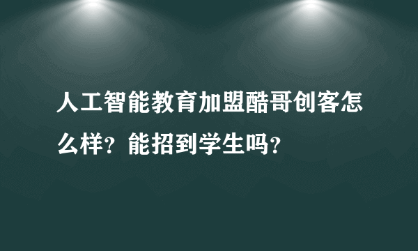 人工智能教育加盟酷哥创客怎么样？能招到学生吗？