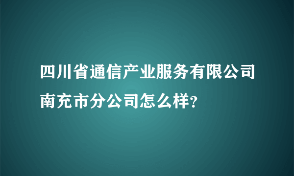 四川省通信产业服务有限公司南充市分公司怎么样？